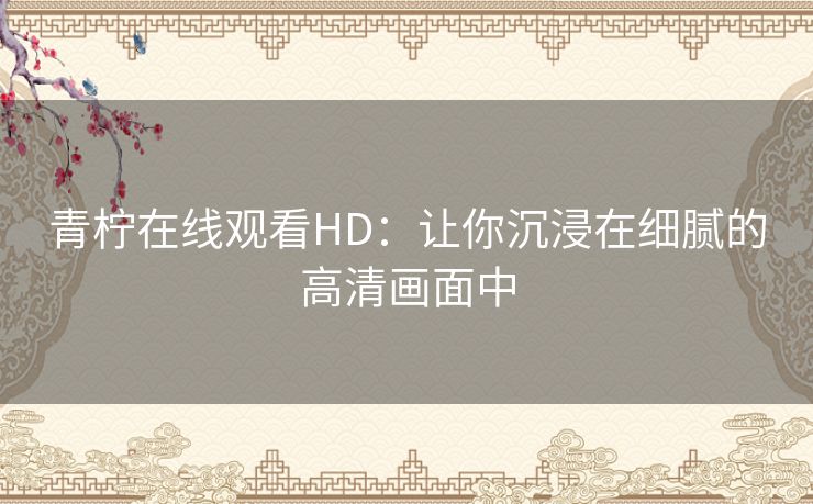 青柠在线观看HD：让你沉浸在细腻的高清画面中