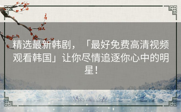 精选最新韩剧，「最好免费高清视频观看韩国」让你尽情追逐你心中的明星！