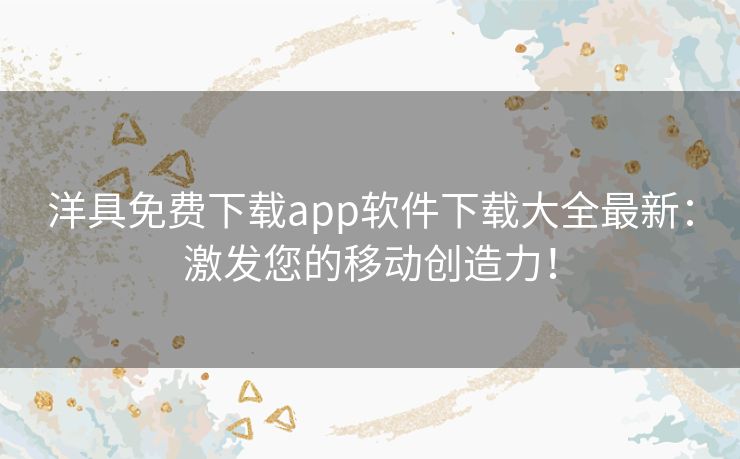 洋具免费下载app软件下载大全最新：激发您的移动创造力！