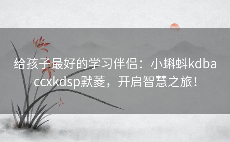 给孩子最好的学习伴侣：小蝌蚪kdbaccxkdsp默菱，开启智慧之旅！