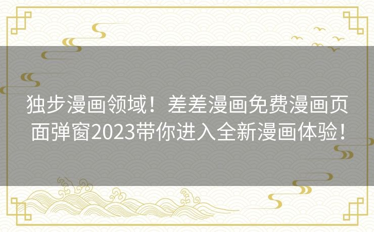 独步漫画领域！差差漫画免费漫画页面弹窗2023带你进入全新漫画体验！