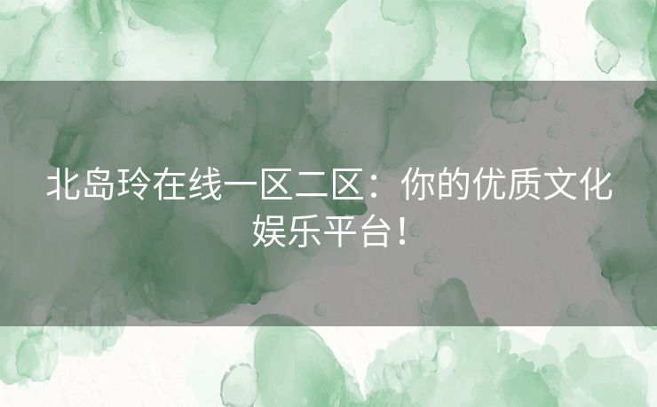 北岛玲在线一区二区：你的优质文化娱乐平台！
