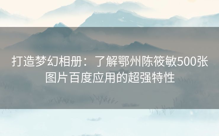 打造梦幻相册：了解鄂州陈筱敏500张图片百度应用的超强特性