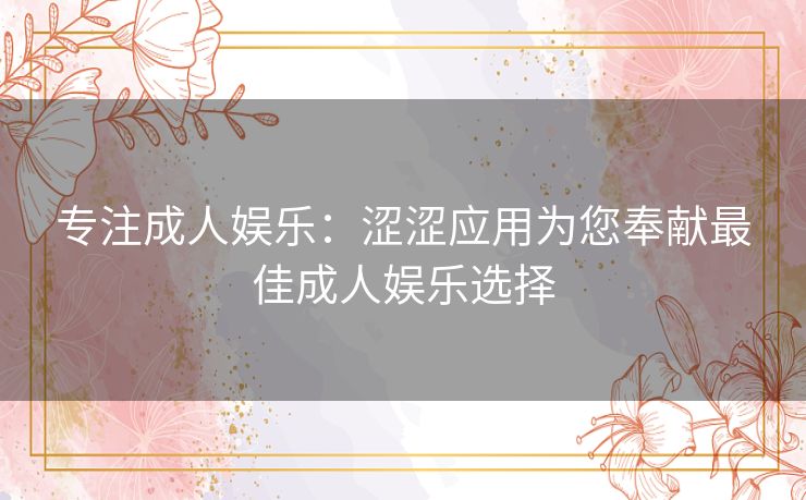 专注成人娱乐：涩涩应用为您奉献最佳成人娱乐选择