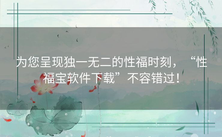 为您呈现独一无二的性福时刻，“性福宝软件下载”不容错过！