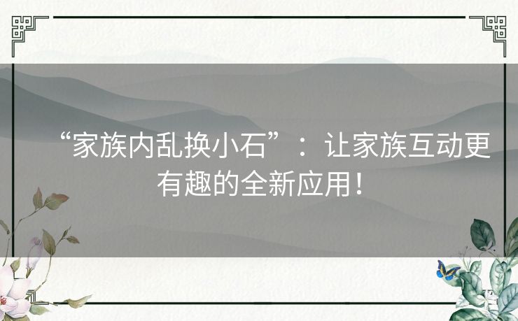 “家族内乱换小石”：让家族互动更有趣的全新应用！