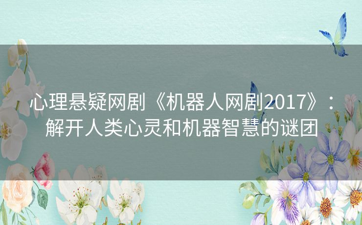 心理悬疑网剧《机器人网剧2017》：解开人类心灵和机器智慧的谜团