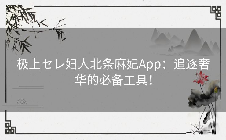 极上セレ妇人北条麻妃App：追逐奢华的必备工具！