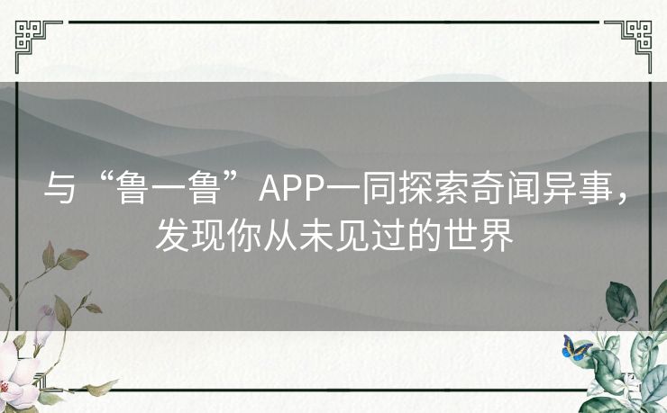 与“鲁一鲁”APP一同探索奇闻异事，发现你从未见过的世界