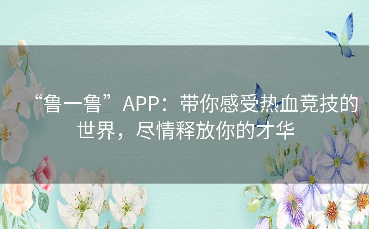 “鲁一鲁”APP：带你感受热血竞技的世界，尽情释放你的才华
