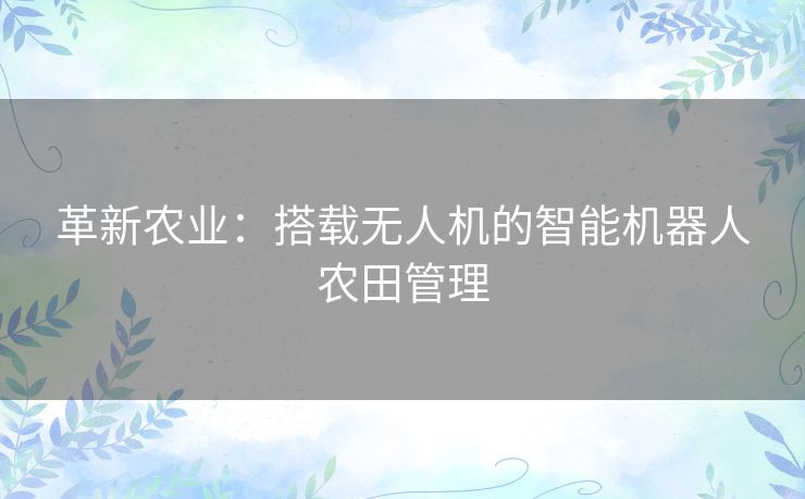 革新农业：搭载无人机的智能机器人农田管理