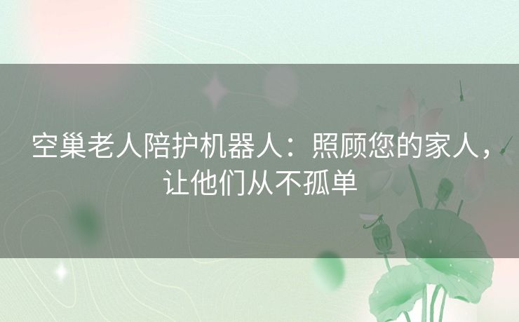 空巢老人陪护机器人:照顾您的家人,让他们从不孤单 空巢老人陪护机器人:照顾您的家人,让他们从不孤单