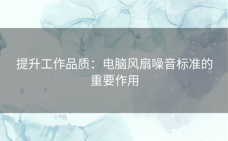 提升工作品质：电脑风扇噪音标准的重要作用
