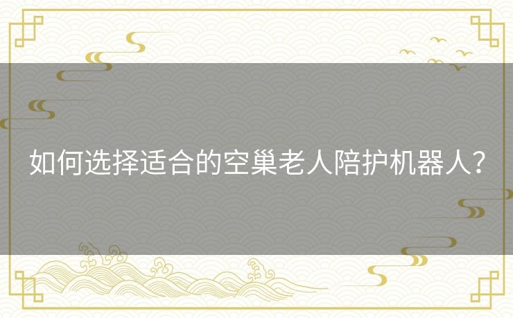 如何选择适合的空巢老人陪护机器人？