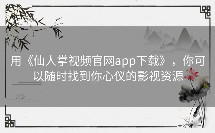 用《仙人掌视频官网app下载》，你可以随时找到你心仪的影视资源