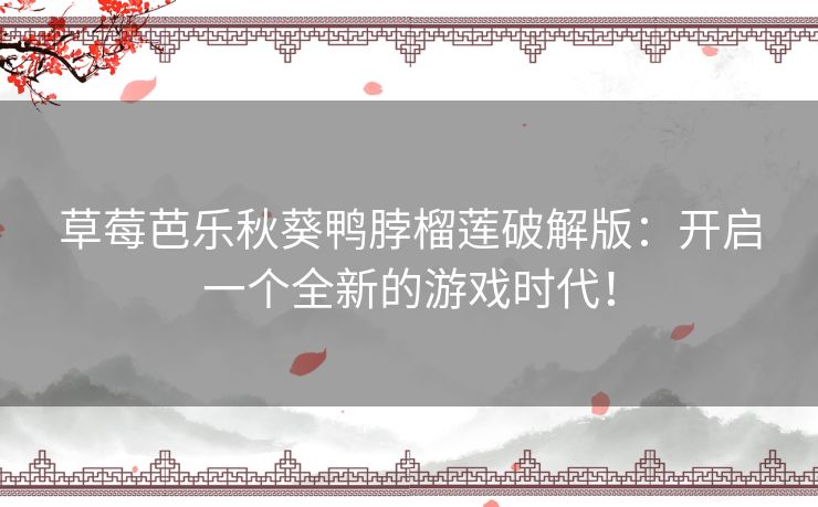 草莓芭乐秋葵鸭脖榴莲破解版：开启一个全新的游戏时代！