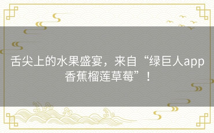 舌尖上的水果盛宴，来自“绿巨人app香蕉榴莲草莓”！