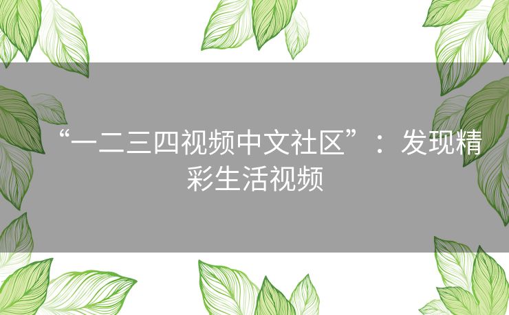 “一二三四视频中文社区”:发现精彩生活视频 “一二三四视频中文社区”:发现精彩生活视频