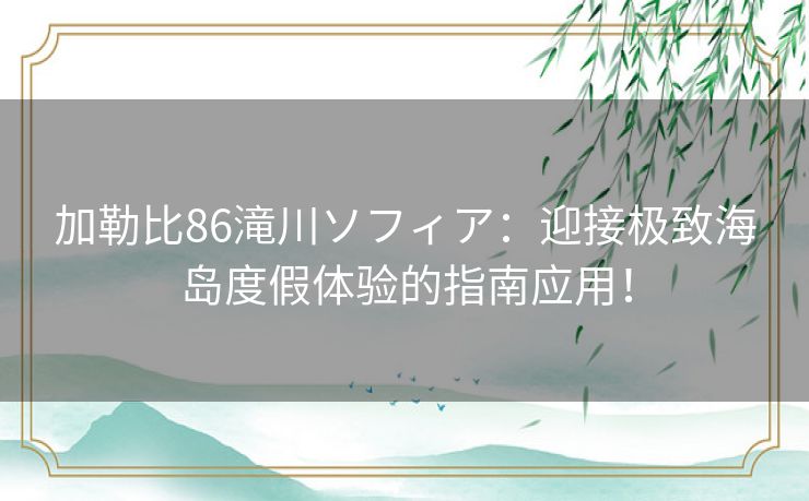 加勒比86滝川ソフィア：迎接极致海岛度假体验的指南应用！