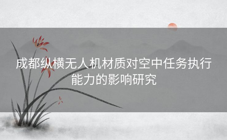 成都纵横无人机材质对空中任务执行能力的影响研究