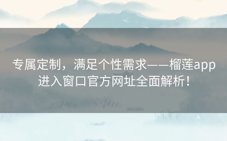 专属定制，满足个性需求——榴莲app进入窗口官方网址全面解析！