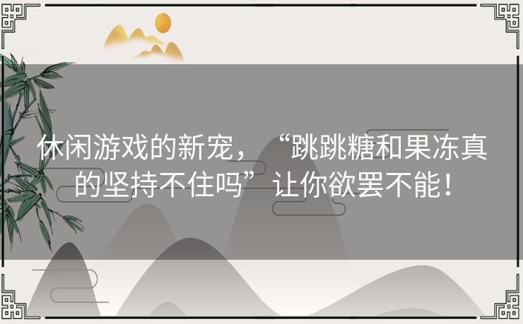 休闲游戏的新宠，“跳跳糖和果冻真的坚持不住吗”让你欲罢不能！
