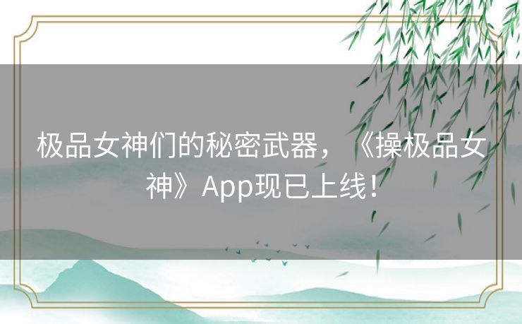 极品女神们的秘密武器，《操极品女神》App现已上线！
