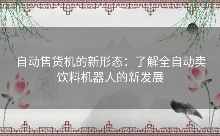 自动售货机的新形态：了解全自动卖饮料机器人的新发展