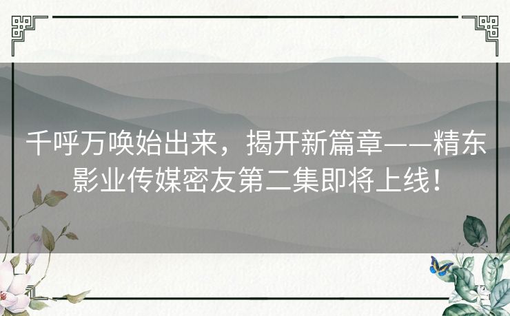 千呼万唤始出来，揭开新篇章——精东影业传媒密友第二集即将上线！