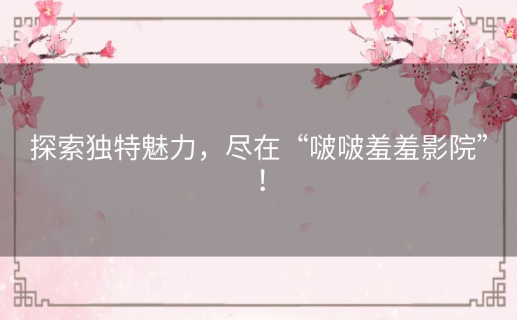 探索独特魅力，尽在“啵啵羞羞影院”！