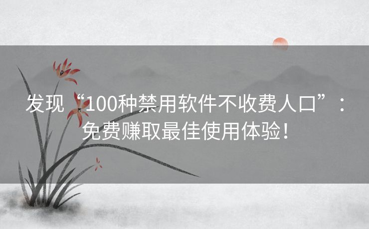 发现“100种禁用软件不收费人口”：免费赚取最佳使用体验！