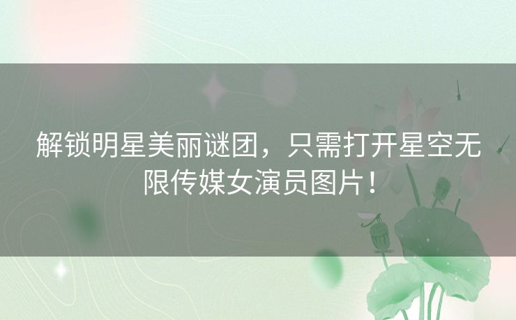 解锁明星美丽谜团，只需打开星空无限传媒女演员图片！