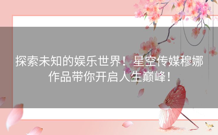 探索未知的娱乐世界!星空传媒穆娜作品带你开启人生巅峰! 探索未知的娱乐世界!星空传媒穆娜作品带你开启人生巅峰!