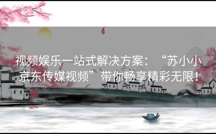 视频娱乐一站式解决方案：“苏小小京东传媒视频”带你畅享精彩无限！