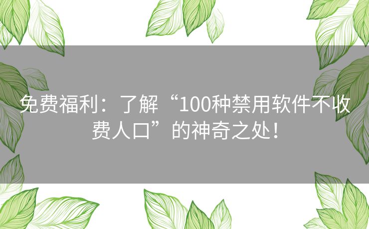 免费福利：了解“100种禁用软件不收费人口”的神奇之处！