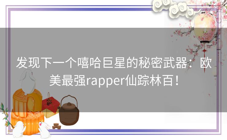 发现下一个嘻哈巨星的秘密武器：欧美最强rapper仙踪林百！