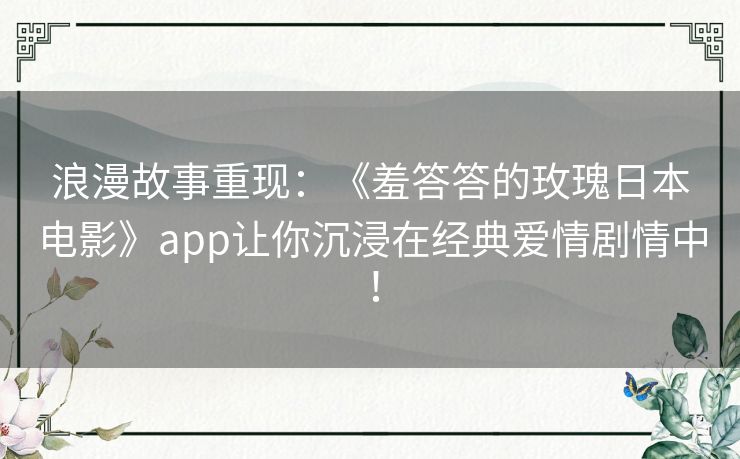 浪漫故事重现：《羞答答的玫瑰日本电影》app让你沉浸在经典爱情剧情中！