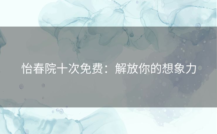 怡春院十次免费：解放你的想象力