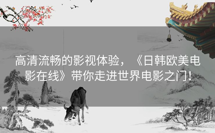 高清流畅的影视体验，《日韩欧美电影在线》带你走进世界电影之门！