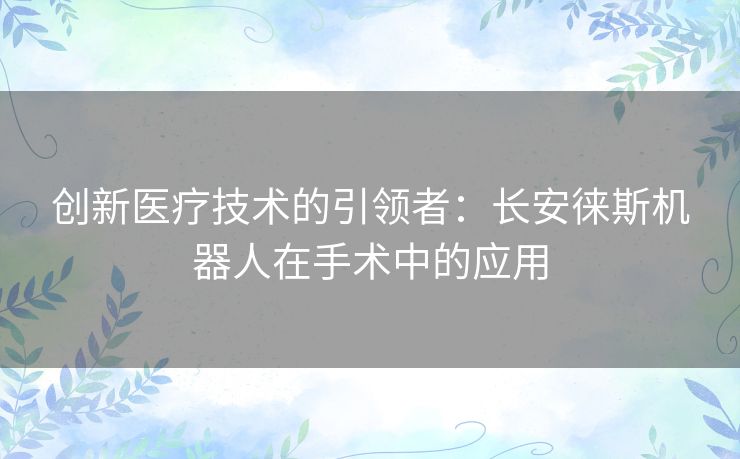 创新医疗技术的引领者：长安徕斯机器人在手术中的应用