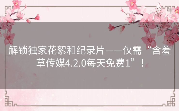 解锁独家花絮和纪录片——仅需“含羞草传媒4.2.0每天免费1”！