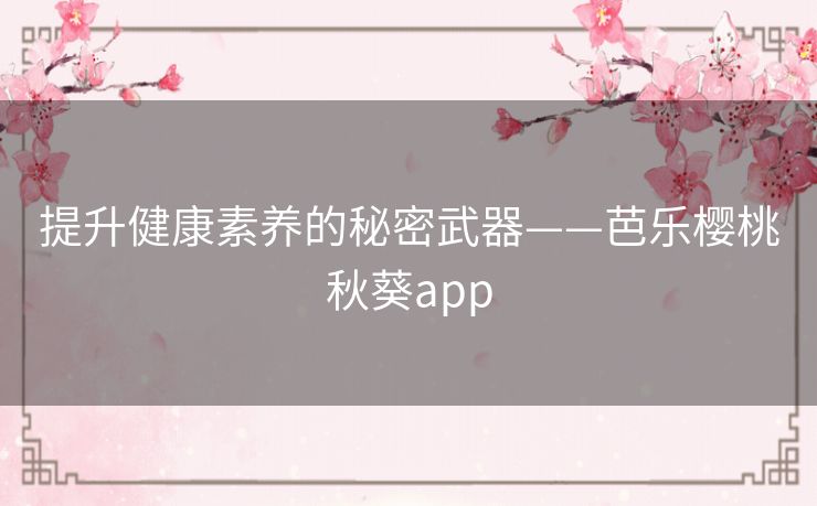 提升健康素养的秘密武器——芭乐樱桃秋葵app