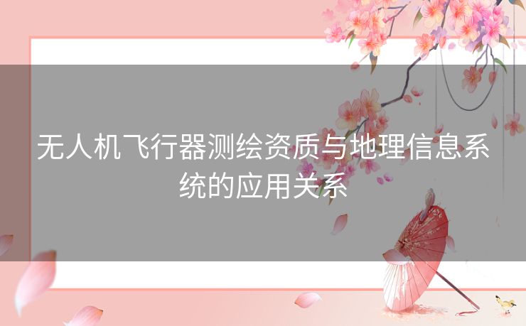 无人机飞行器测绘资质与地理信息系统的应用关系