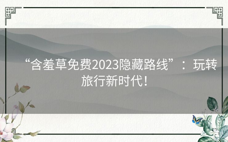 “含羞草免费2023隐藏路线”:玩转旅行新时代! “含羞草免费2023隐藏路线”:玩转旅行新时代!