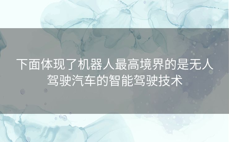 下面体现了机器人最高境界的是无人驾驶汽车的智能驾驶技术