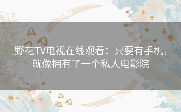 野花TV电视在线观看：只要有手机，就像拥有了一个私人电影院