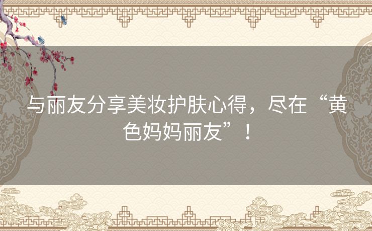 与丽友分享美妆护肤心得，尽在“黄色妈妈丽友”！