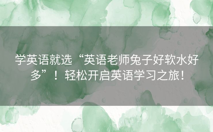 学英语就选“英语老师兔子好软水好多”！轻松开启英语学习之旅！