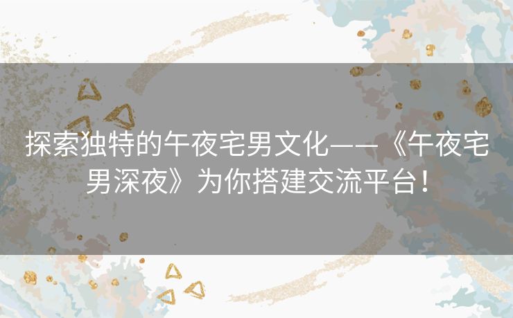 探索独特的午夜宅男文化——《午夜宅男深夜》为你搭建交流平台！