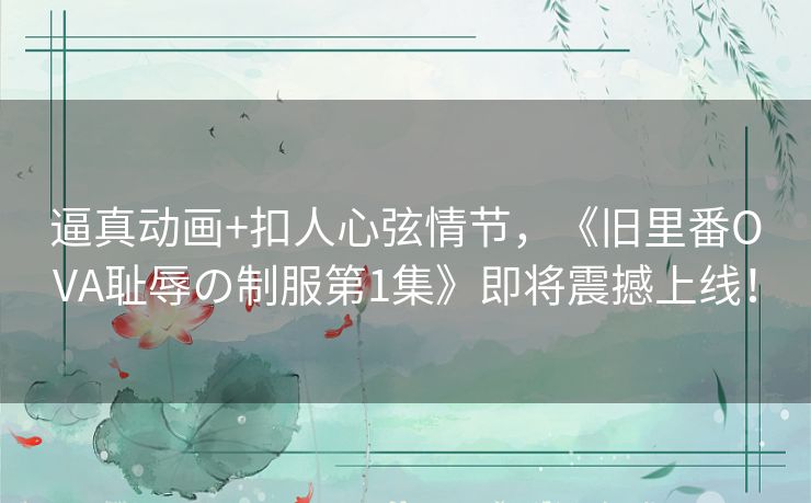 逼真动画+扣人心弦情节，《旧里番OVA耻辱の制服第1集》即将震撼上线！